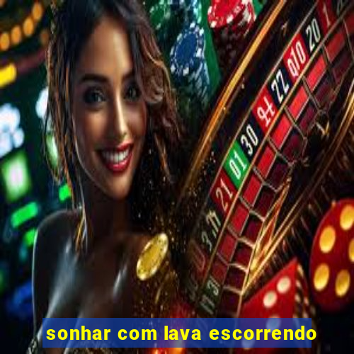 sonhar com lava escorrendo